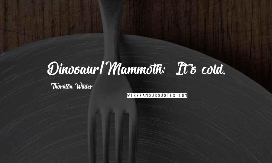 Thornton Wilder Quotes: Dinosaur/Mammoth: "It's cold.