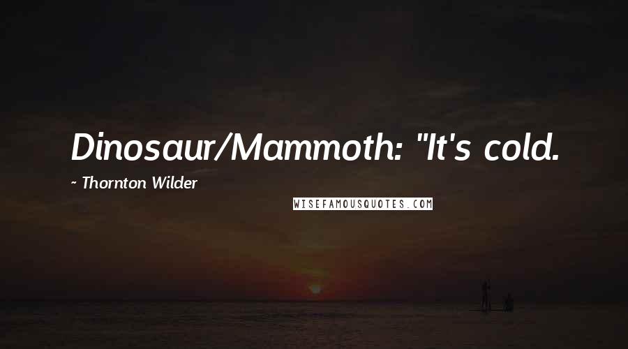 Thornton Wilder Quotes: Dinosaur/Mammoth: "It's cold.