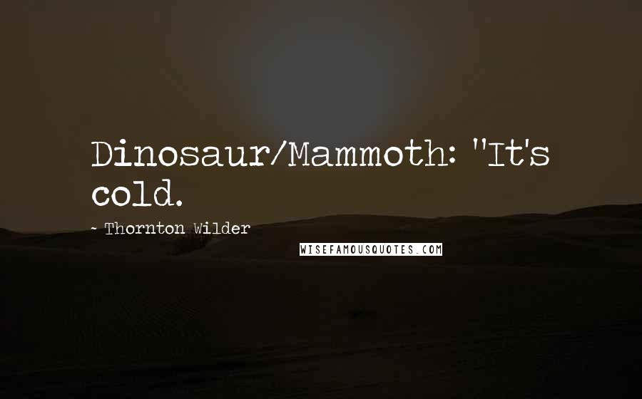 Thornton Wilder Quotes: Dinosaur/Mammoth: "It's cold.