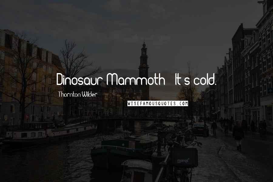 Thornton Wilder Quotes: Dinosaur/Mammoth: "It's cold.
