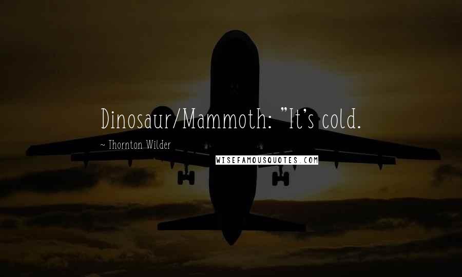 Thornton Wilder Quotes: Dinosaur/Mammoth: "It's cold.