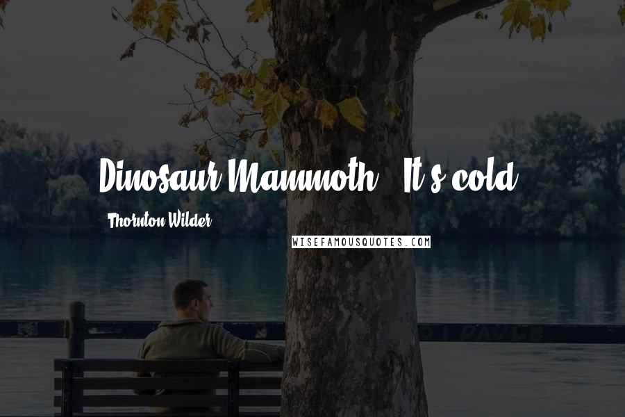 Thornton Wilder Quotes: Dinosaur/Mammoth: "It's cold.