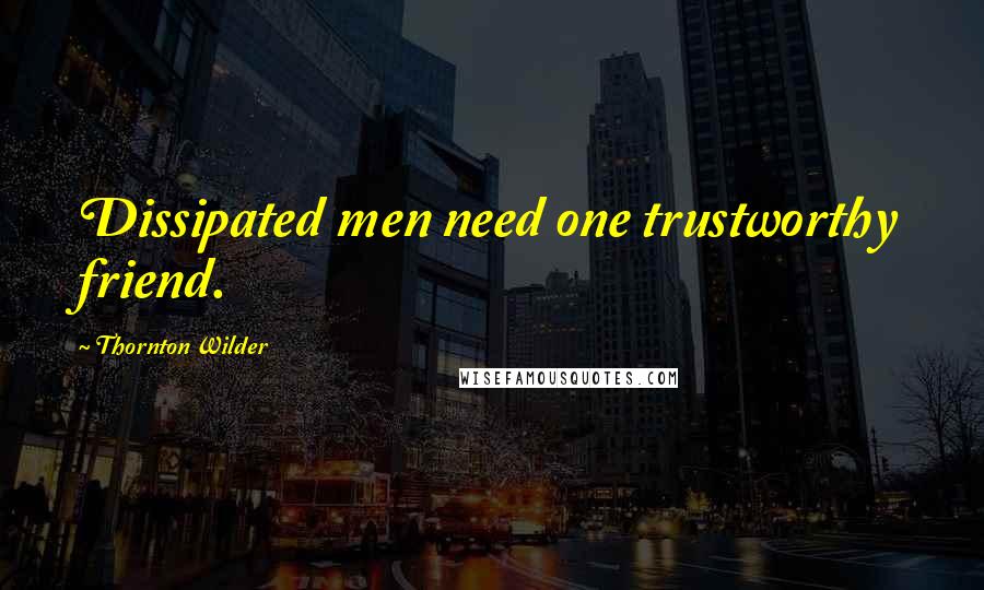 Thornton Wilder Quotes: Dissipated men need one trustworthy friend.