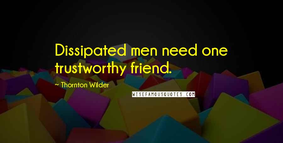 Thornton Wilder Quotes: Dissipated men need one trustworthy friend.