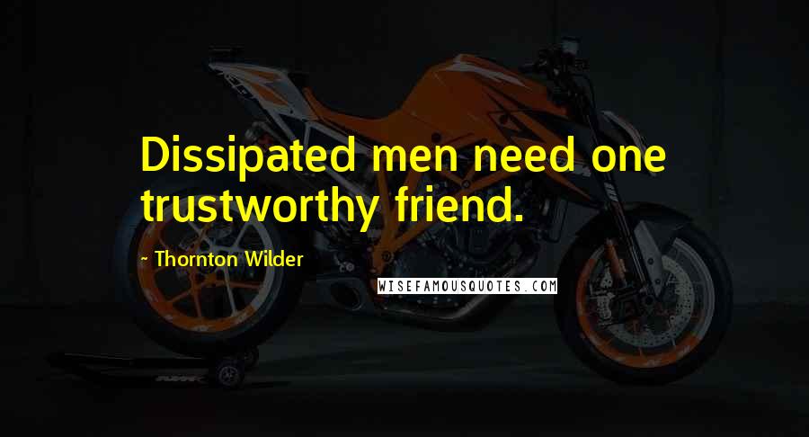 Thornton Wilder Quotes: Dissipated men need one trustworthy friend.