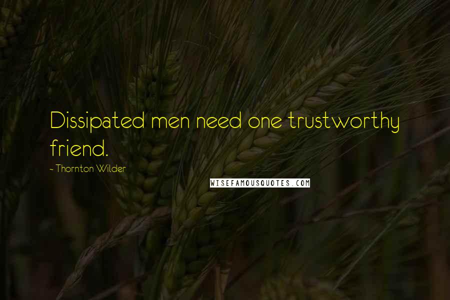 Thornton Wilder Quotes: Dissipated men need one trustworthy friend.