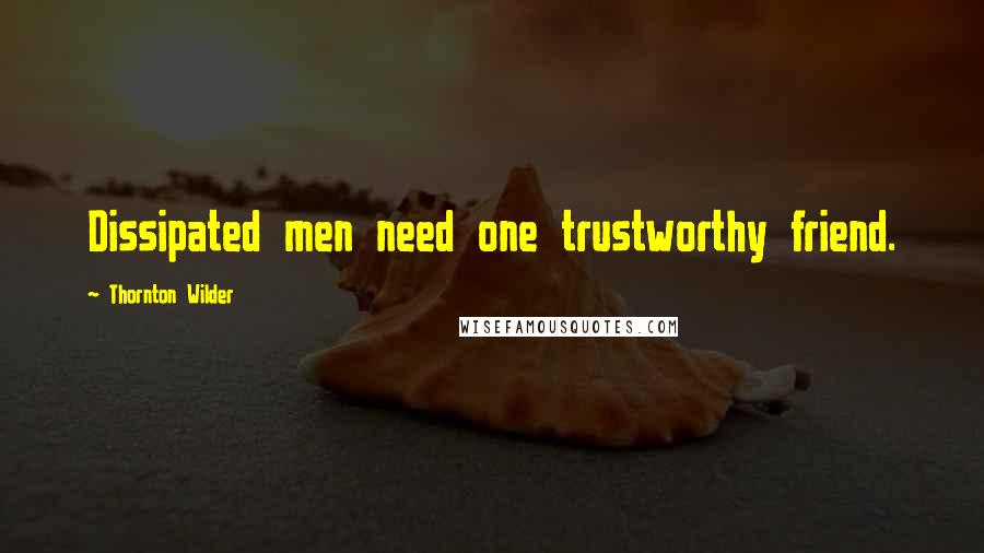 Thornton Wilder Quotes: Dissipated men need one trustworthy friend.