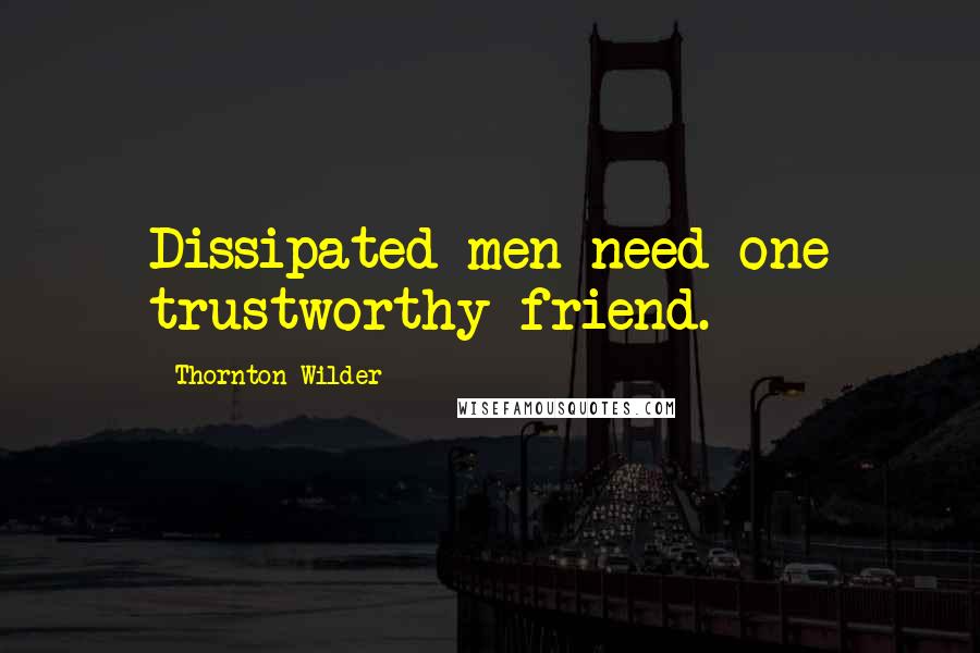 Thornton Wilder Quotes: Dissipated men need one trustworthy friend.