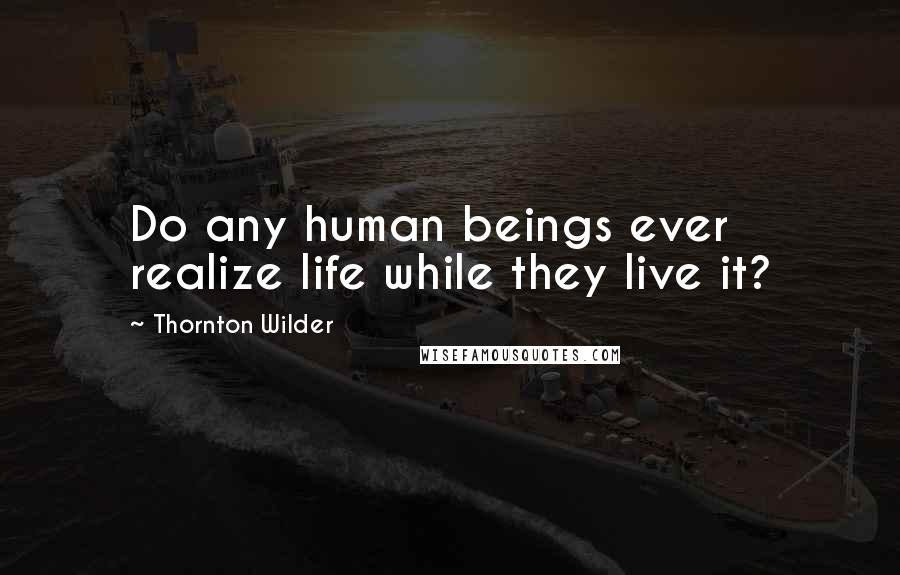 Thornton Wilder Quotes: Do any human beings ever realize life while they live it?