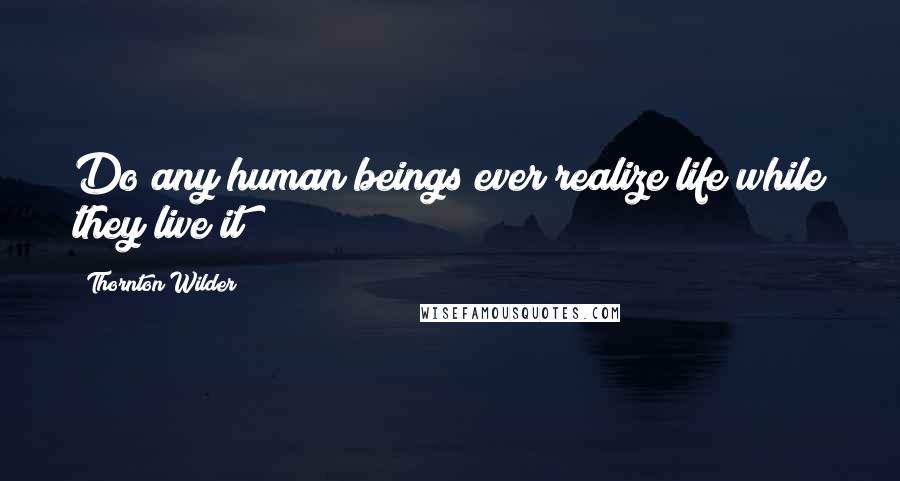 Thornton Wilder Quotes: Do any human beings ever realize life while they live it?