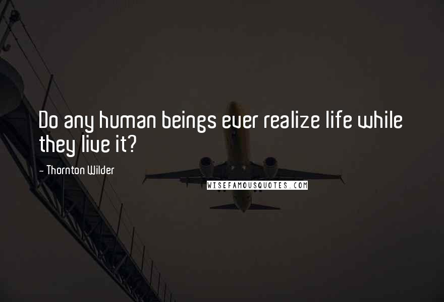 Thornton Wilder Quotes: Do any human beings ever realize life while they live it?