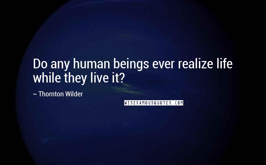 Thornton Wilder Quotes: Do any human beings ever realize life while they live it?