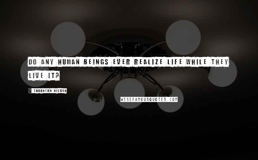 Thornton Wilder Quotes: Do any human beings ever realize life while they live it?