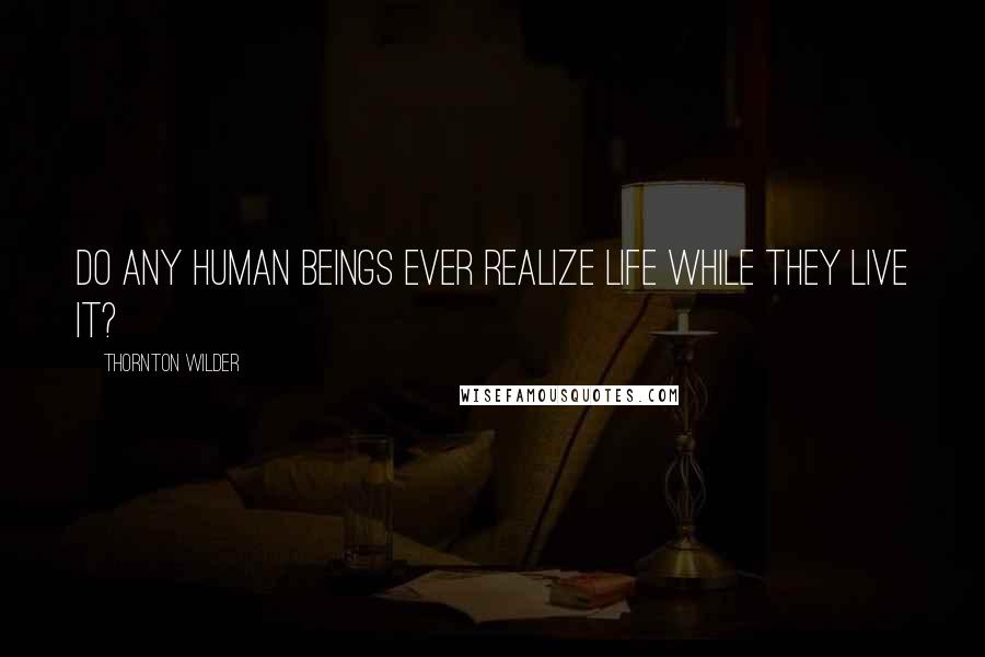 Thornton Wilder Quotes: Do any human beings ever realize life while they live it?