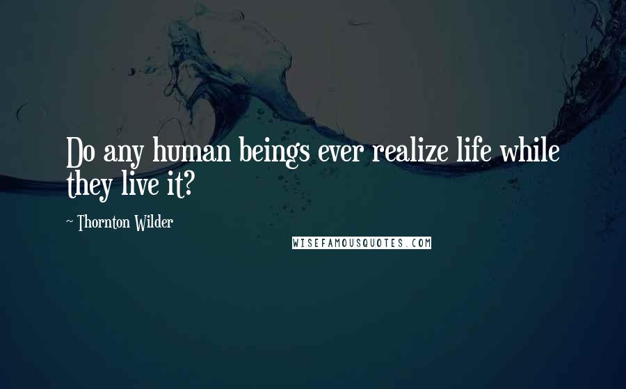 Thornton Wilder Quotes: Do any human beings ever realize life while they live it?
