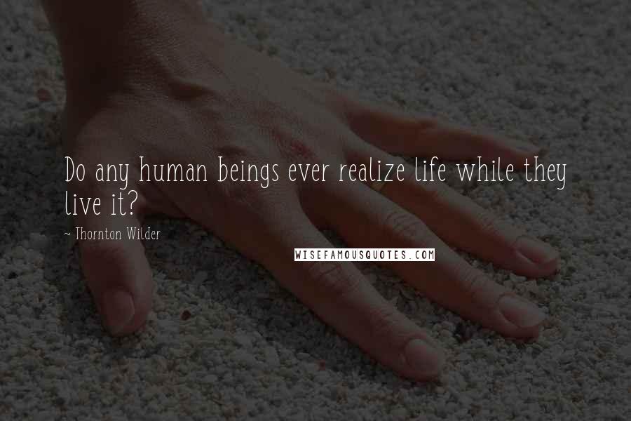 Thornton Wilder Quotes: Do any human beings ever realize life while they live it?