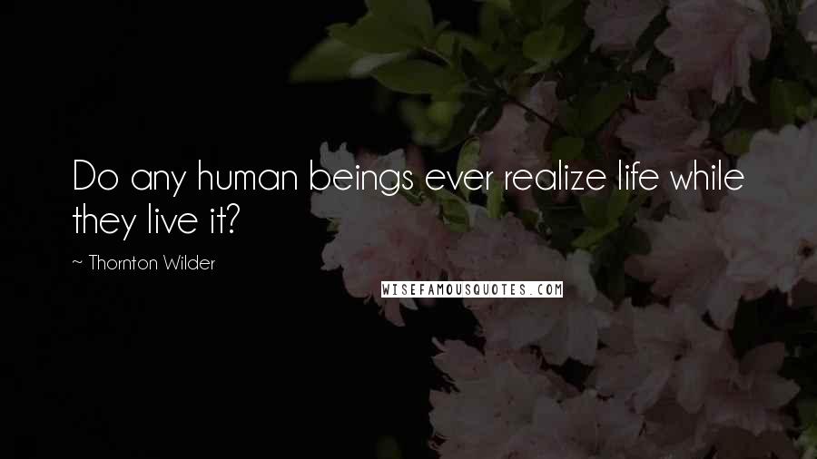 Thornton Wilder Quotes: Do any human beings ever realize life while they live it?