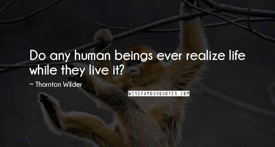 Thornton Wilder Quotes: Do any human beings ever realize life while they live it?