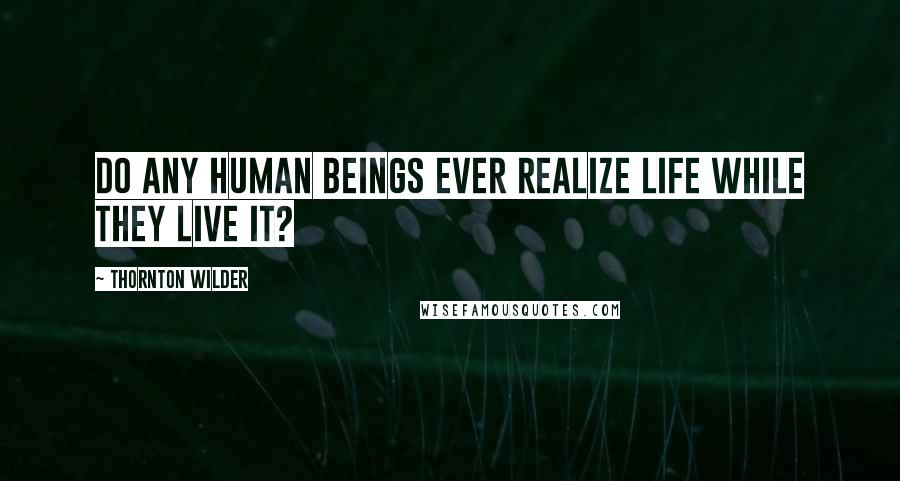 Thornton Wilder Quotes: Do any human beings ever realize life while they live it?