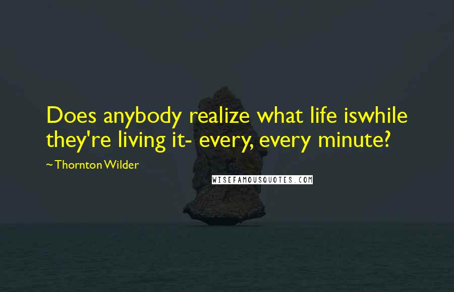 Thornton Wilder Quotes: Does anybody realize what life iswhile they're living it- every, every minute?