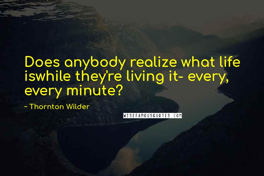 Thornton Wilder Quotes: Does anybody realize what life iswhile they're living it- every, every minute?