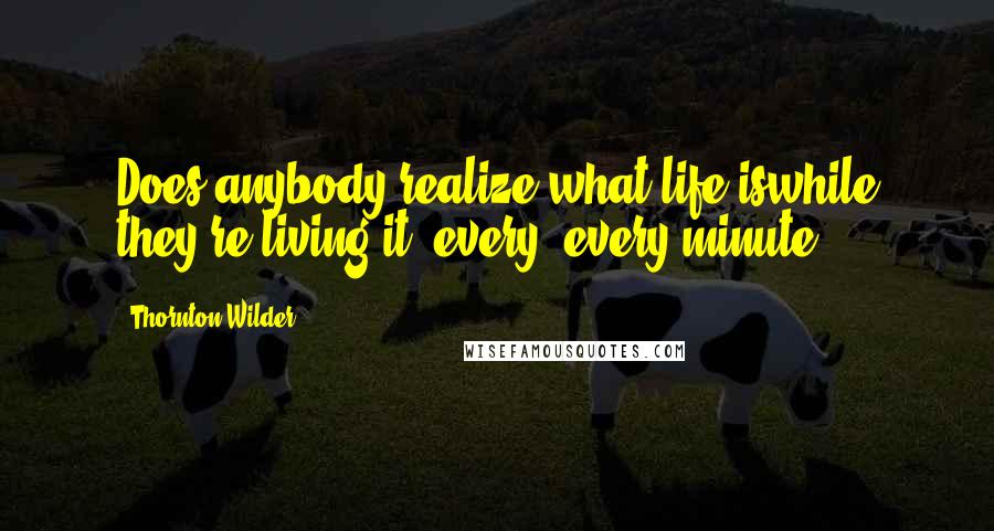 Thornton Wilder Quotes: Does anybody realize what life iswhile they're living it- every, every minute?