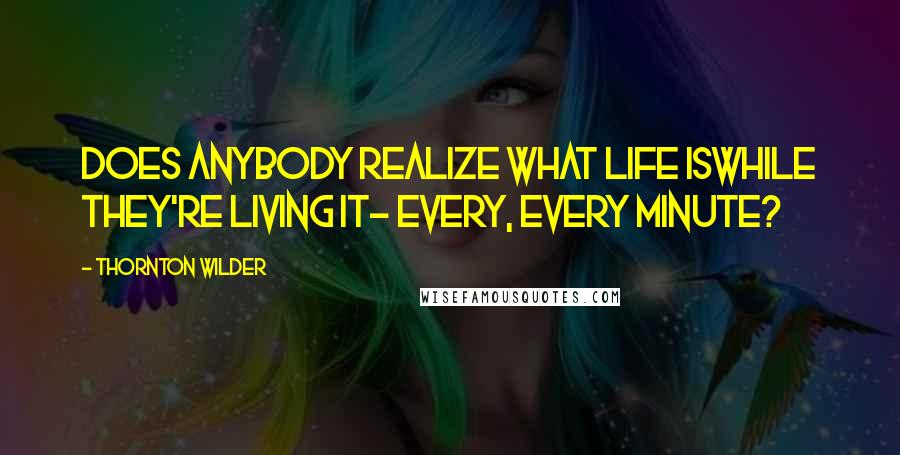 Thornton Wilder Quotes: Does anybody realize what life iswhile they're living it- every, every minute?