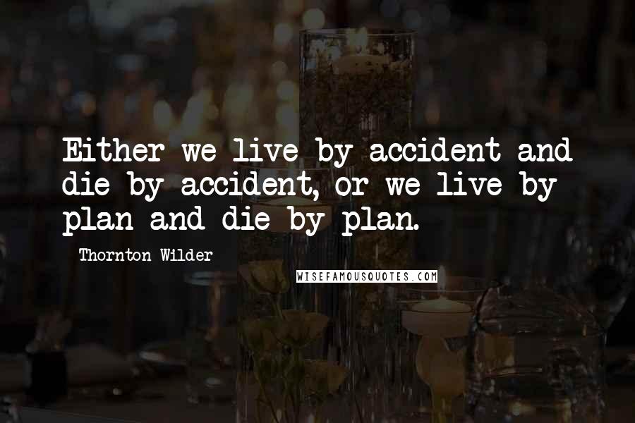 Thornton Wilder Quotes: Either we live by accident and die by accident, or we live by plan and die by plan.