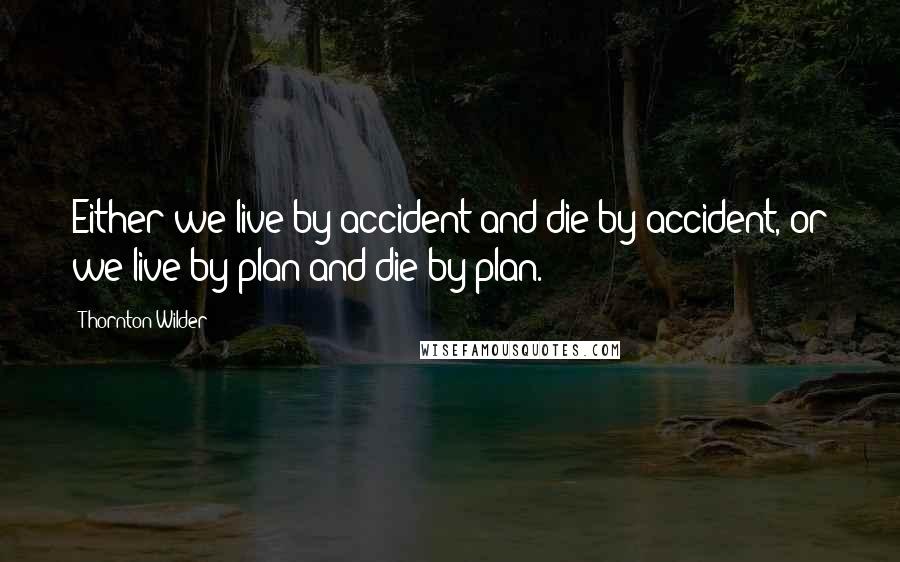 Thornton Wilder Quotes: Either we live by accident and die by accident, or we live by plan and die by plan.