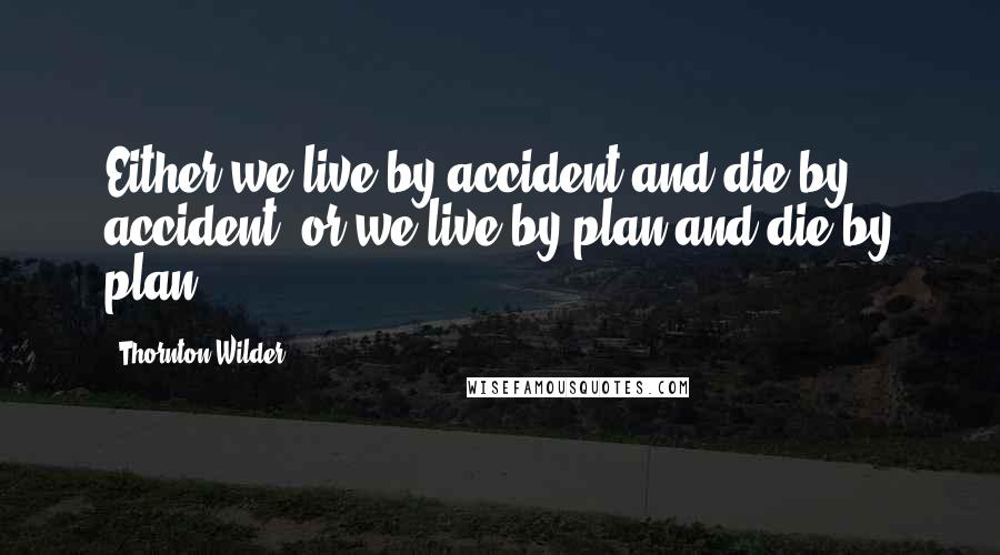 Thornton Wilder Quotes: Either we live by accident and die by accident, or we live by plan and die by plan.