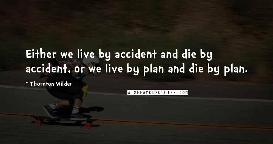 Thornton Wilder Quotes: Either we live by accident and die by accident, or we live by plan and die by plan.