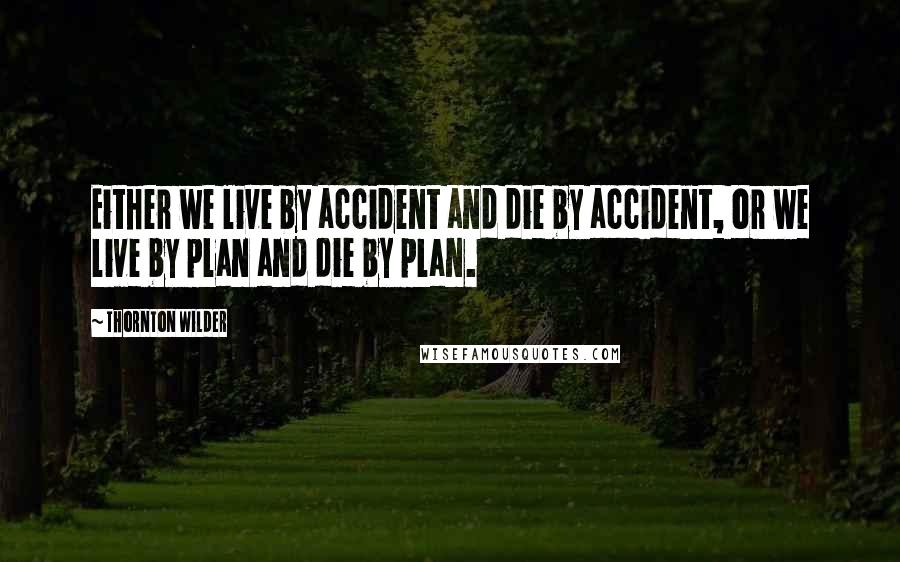 Thornton Wilder Quotes: Either we live by accident and die by accident, or we live by plan and die by plan.