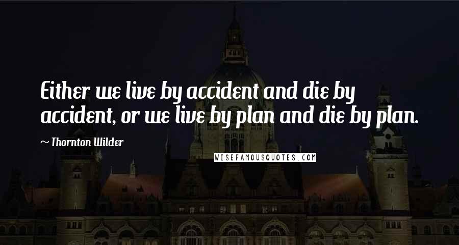 Thornton Wilder Quotes: Either we live by accident and die by accident, or we live by plan and die by plan.