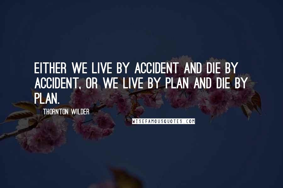 Thornton Wilder Quotes: Either we live by accident and die by accident, or we live by plan and die by plan.