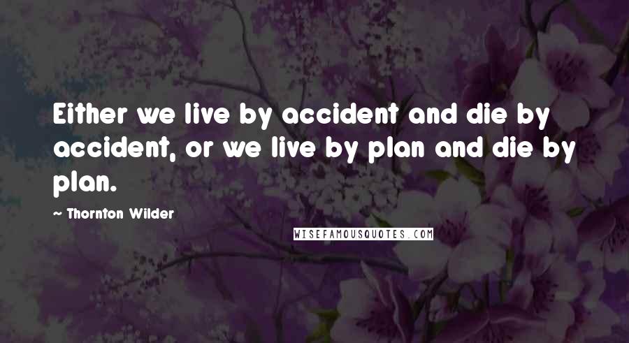 Thornton Wilder Quotes: Either we live by accident and die by accident, or we live by plan and die by plan.