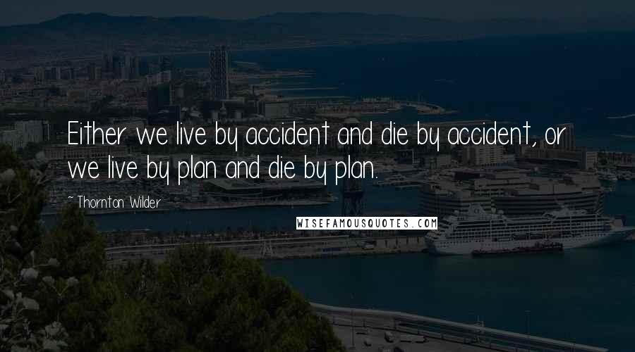 Thornton Wilder Quotes: Either we live by accident and die by accident, or we live by plan and die by plan.