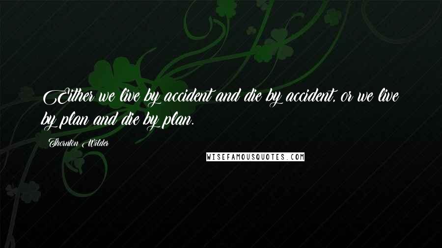 Thornton Wilder Quotes: Either we live by accident and die by accident, or we live by plan and die by plan.