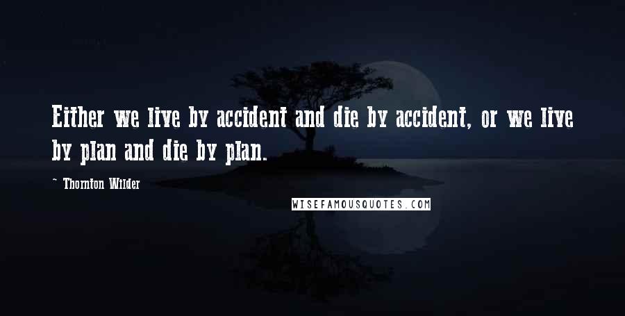 Thornton Wilder Quotes: Either we live by accident and die by accident, or we live by plan and die by plan.