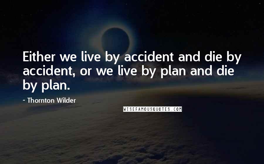 Thornton Wilder Quotes: Either we live by accident and die by accident, or we live by plan and die by plan.