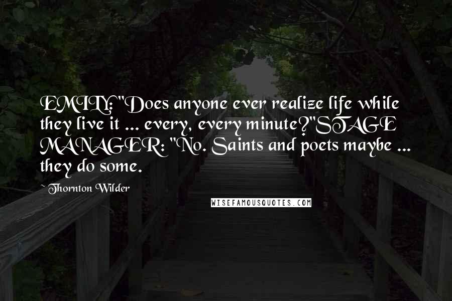 Thornton Wilder Quotes: EMILY: "Does anyone ever realize life while they live it ... every, every minute?"STAGE MANAGER: "No. Saints and poets maybe ... they do some.