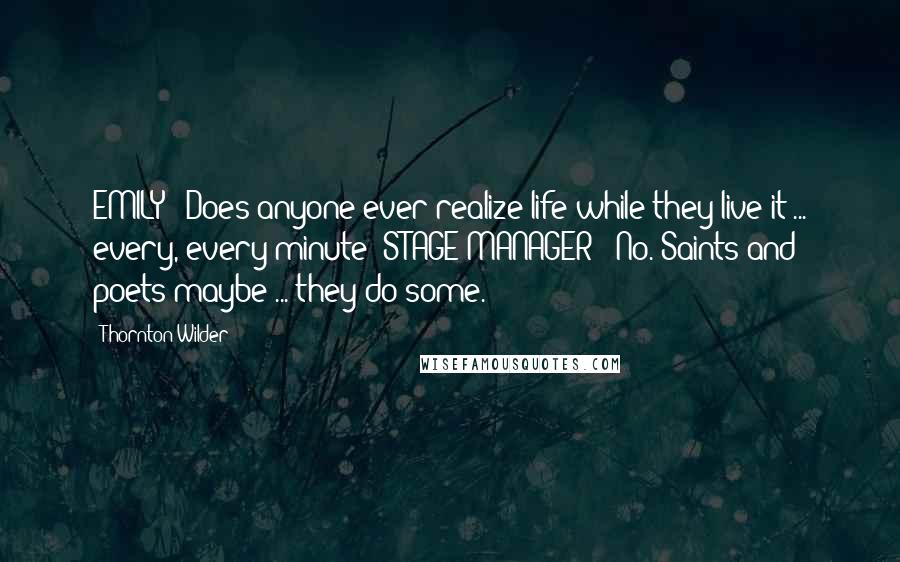 Thornton Wilder Quotes: EMILY: "Does anyone ever realize life while they live it ... every, every minute?"STAGE MANAGER: "No. Saints and poets maybe ... they do some.