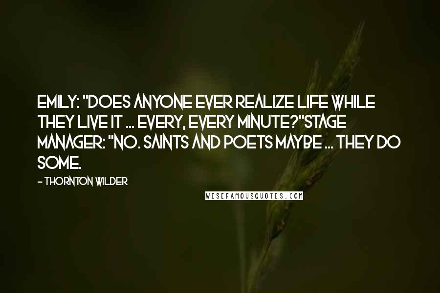 Thornton Wilder Quotes: EMILY: "Does anyone ever realize life while they live it ... every, every minute?"STAGE MANAGER: "No. Saints and poets maybe ... they do some.
