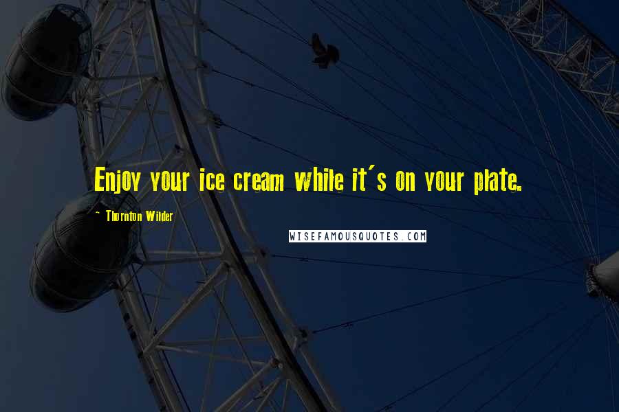 Thornton Wilder Quotes: Enjoy your ice cream while it's on your plate.