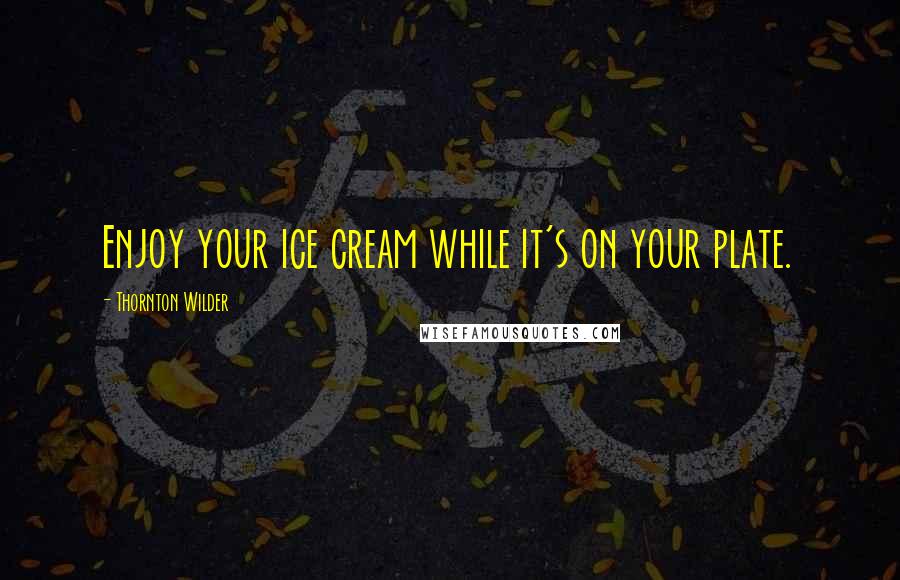 Thornton Wilder Quotes: Enjoy your ice cream while it's on your plate.