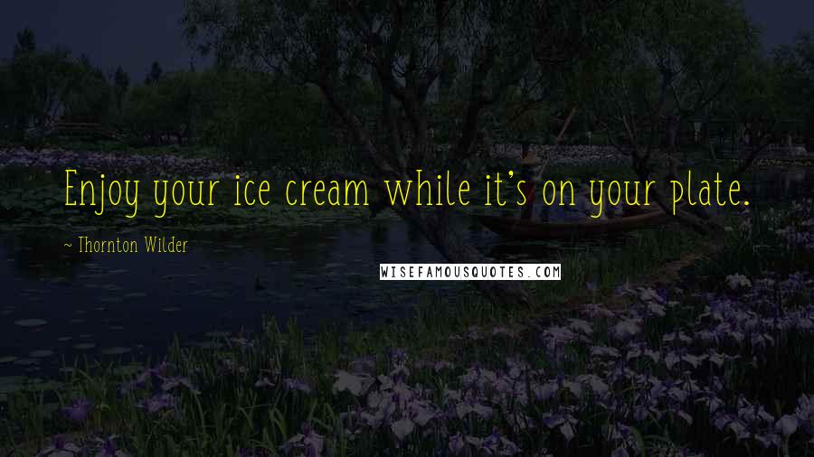 Thornton Wilder Quotes: Enjoy your ice cream while it's on your plate.