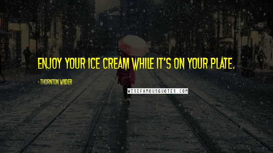 Thornton Wilder Quotes: Enjoy your ice cream while it's on your plate.