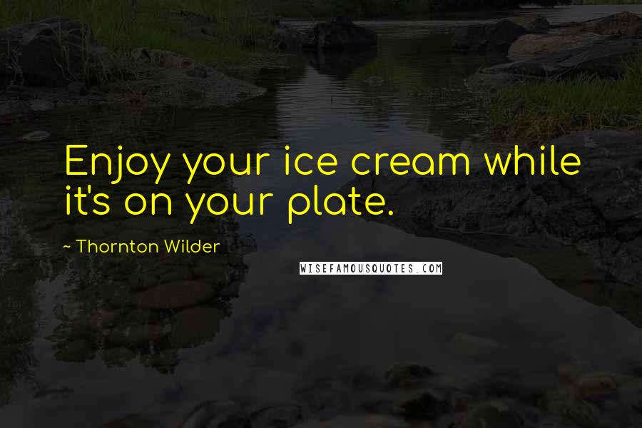 Thornton Wilder Quotes: Enjoy your ice cream while it's on your plate.