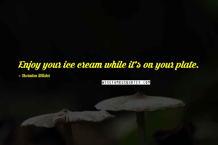 Thornton Wilder Quotes: Enjoy your ice cream while it's on your plate.