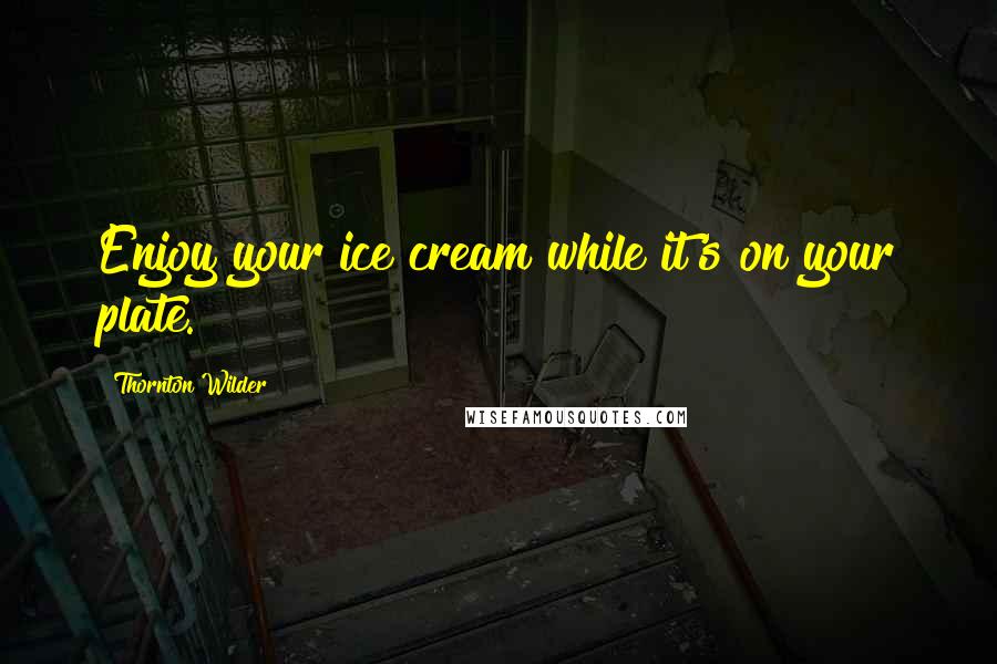 Thornton Wilder Quotes: Enjoy your ice cream while it's on your plate.