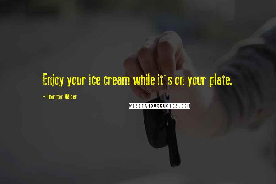 Thornton Wilder Quotes: Enjoy your ice cream while it's on your plate.